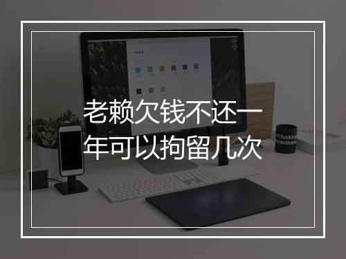 老赖欠钱不还一年可以拘留几次