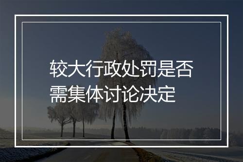 较大行政处罚是否需集体讨论决定