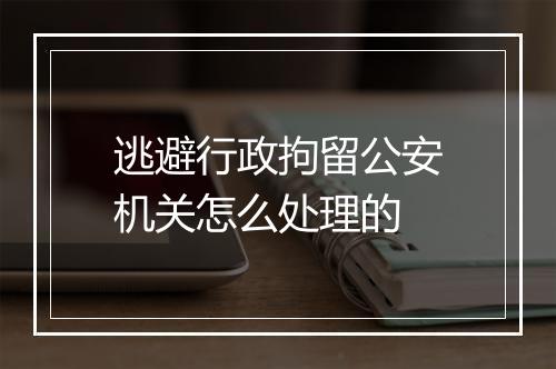 逃避行政拘留公安机关怎么处理的