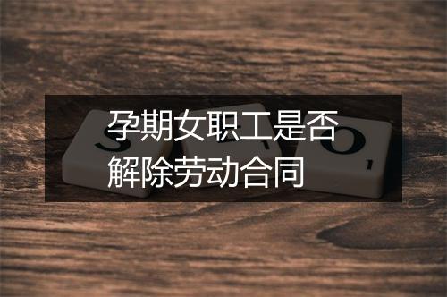 孕期女职工是否解除劳动合同