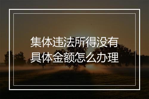 集体违法所得没有具体金额怎么办理