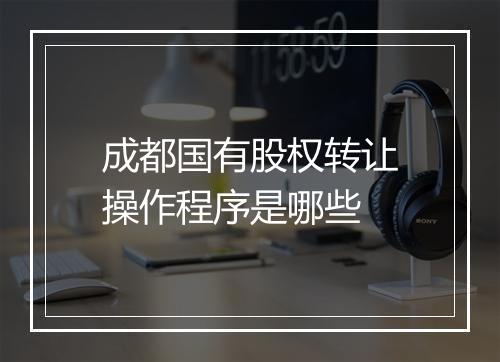 成都国有股权转让操作程序是哪些