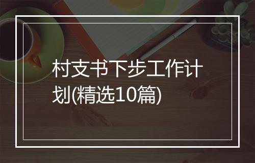 村支书下步工作计划(精选10篇)