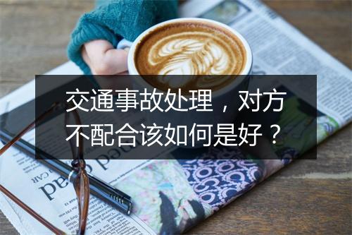 交通事故处理，对方不配合该如何是好？
