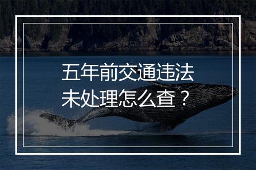 五年前交通违法未处理怎么查？
