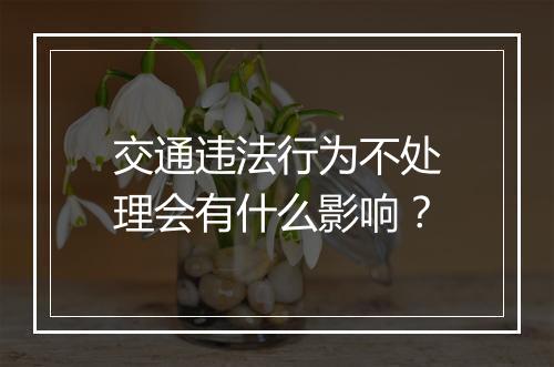 交通违法行为不处理会有什么影响？