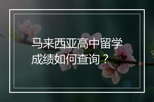 马来西亚高中留学成绩如何查询？