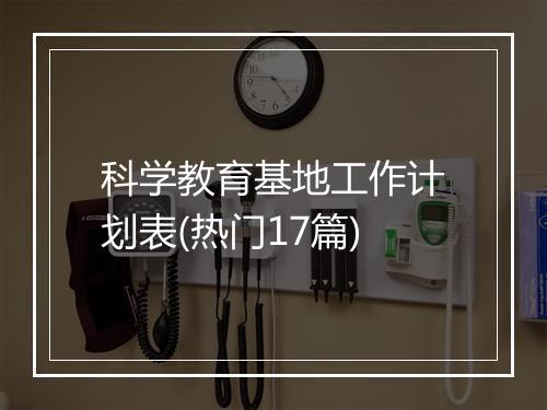 科学教育基地工作计划表(热门17篇)