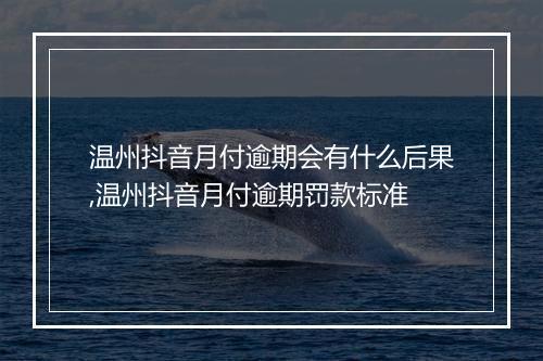 温州抖音月付逾期会有什么后果,温州抖音月付逾期罚款标准