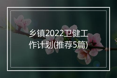 乡镇2022卫健工作计划(推荐5篇)