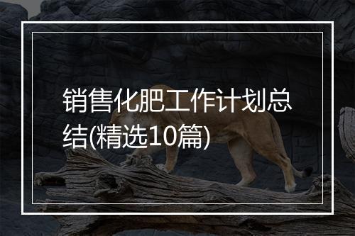 销售化肥工作计划总结(精选10篇)