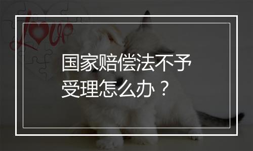 国家赔偿法不予受理怎么办？