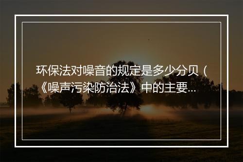 环保法对噪音的规定是多少分贝（《噪声污染防治法》中的主要执法事项条款）