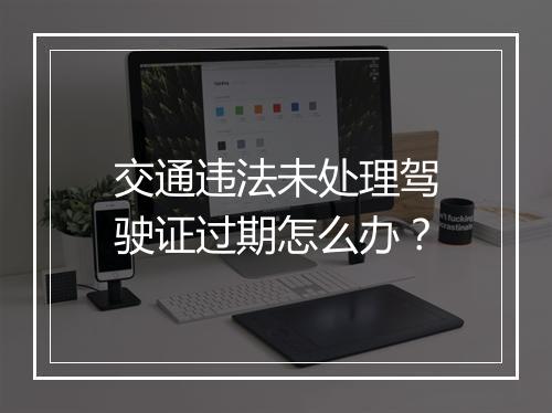 交通违法未处理驾驶证过期怎么办？