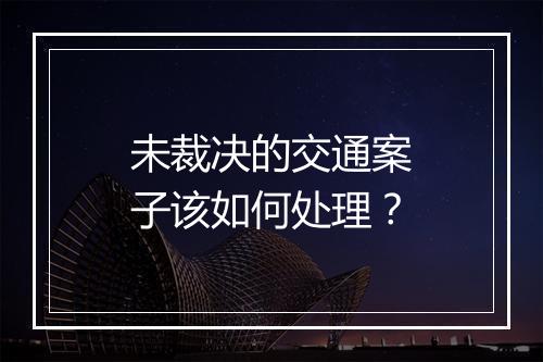 未裁决的交通案子该如何处理？