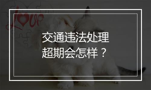 交通违法处理超期会怎样？