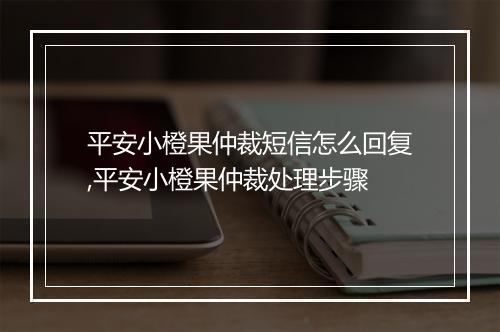 平安小橙果仲裁短信怎么回复,平安小橙果仲裁处理步骤