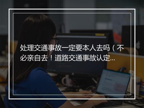处理交通事故一定要本人去吗（不必亲自去！道路交通事故认定网上办）