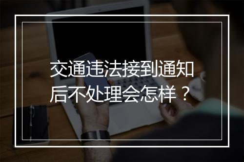 交通违法接到通知后不处理会怎样？