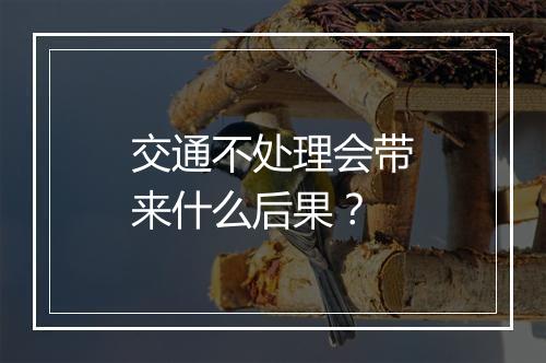 交通不处理会带来什么后果？