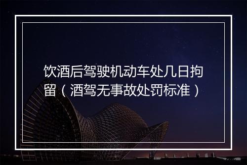 饮酒后驾驶机动车处几日拘留（酒驾无事故处罚标准）