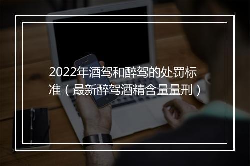 2022年酒驾和醉驾的处罚标准（最新醉驾酒精含量量刑）