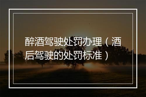 醉酒驾驶处罚办理（酒后驾驶的处罚标准）
