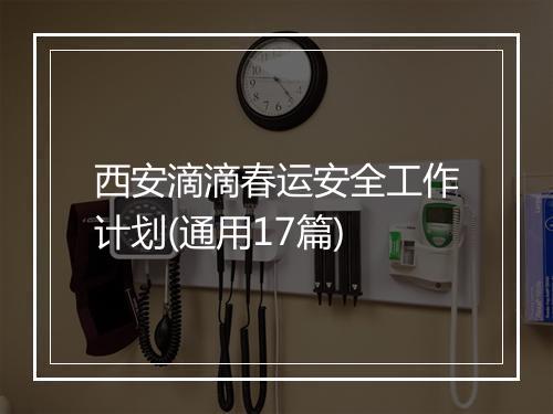 西安滴滴春运安全工作计划(通用17篇)