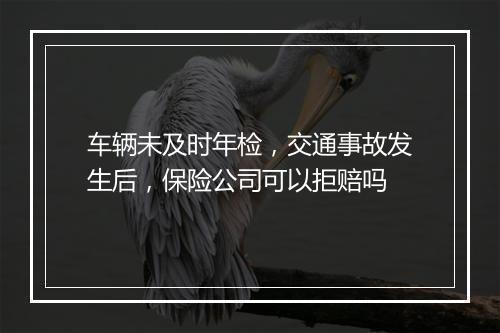 车辆未及时年检，交通事故发生后，保险公司可以拒赔吗