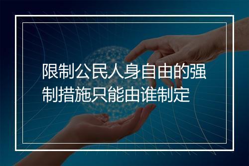 限制公民人身自由的强制措施只能由谁制定