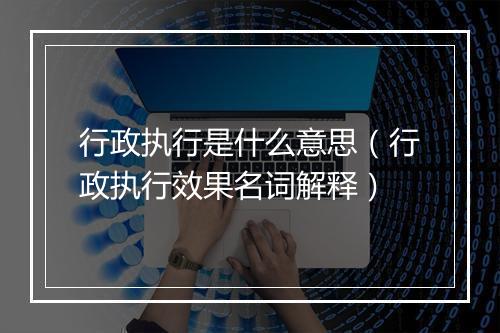 行政执行是什么意思（行政执行效果名词解释）