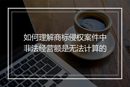 如何理解商标侵权案件中非法经营额是无法计算的