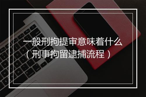 一般刑拘提审意味着什么（刑事拘留逮捕流程）
