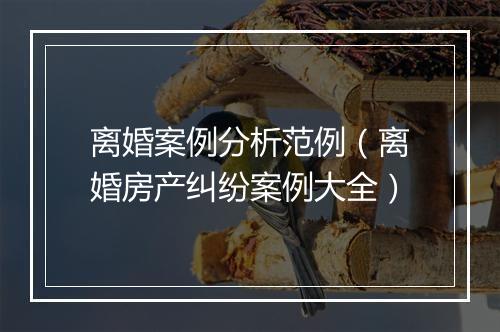 离婚案例分析范例（离婚房产纠纷案例大全）