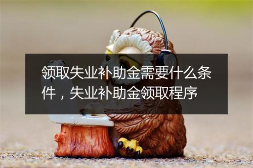 领取失业补助金需要什么条件，失业补助金领取程序