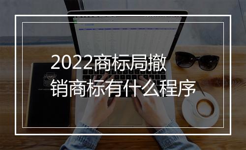 2022商标局撤销商标有什么程序