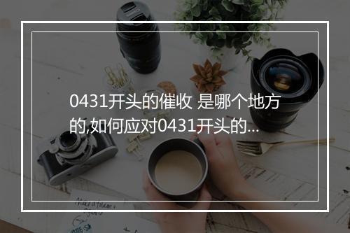 0431开头的催收 是哪个地方的,如何应对0431开头的催收
