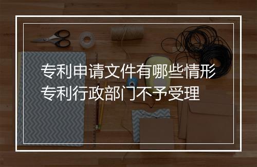 专利申请文件有哪些情形专利行政部门不予受理