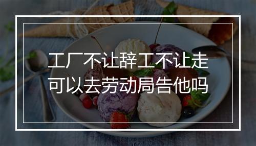 工厂不让辞工不让走可以去劳动局告他吗