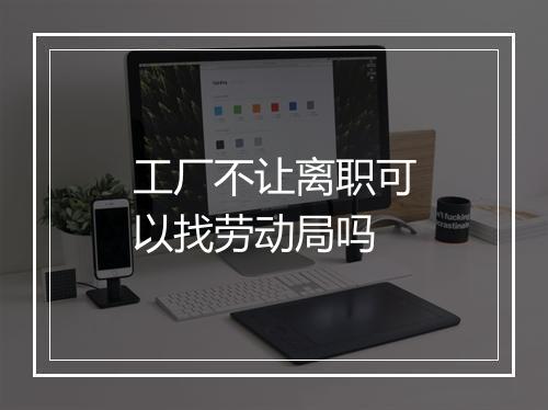 工厂不让离职可以找劳动局吗