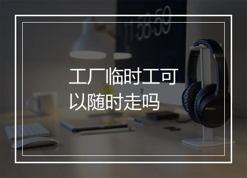工厂临时工可以随时走吗