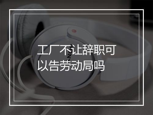 工厂不让辞职可以告劳动局吗