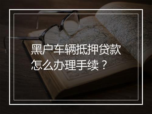 黑户车辆抵押贷款怎么办理手续？