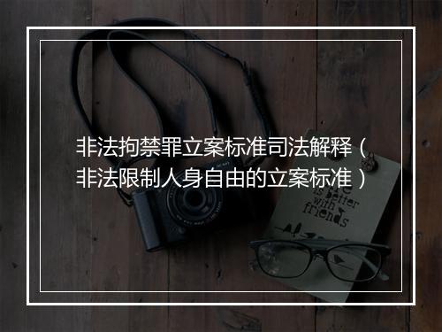 非法拘禁罪立案标准司法解释（非法限制人身自由的立案标准）