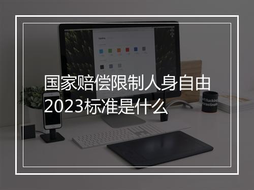 国家赔偿限制人身自由2023标准是什么