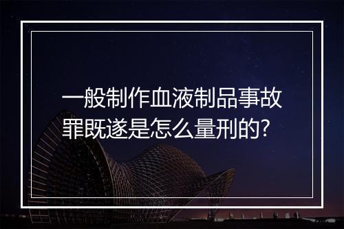 一般制作血液制品事故罪既遂是怎么量刑的?