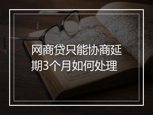 网商贷只能协商延期3个月如何处理