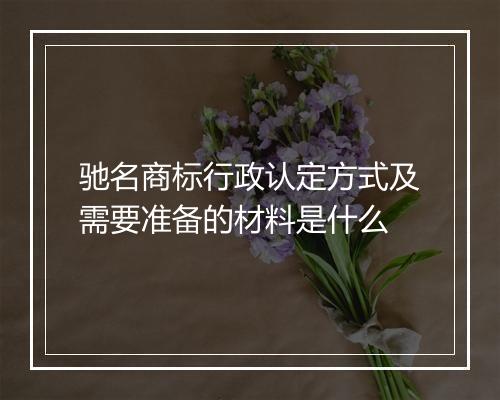 驰名商标行政认定方式及需要准备的材料是什么
