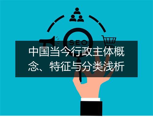 中国当今行政主体概念、特征与分类浅析