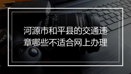河源市和平县的交通违章哪些不适合网上办理